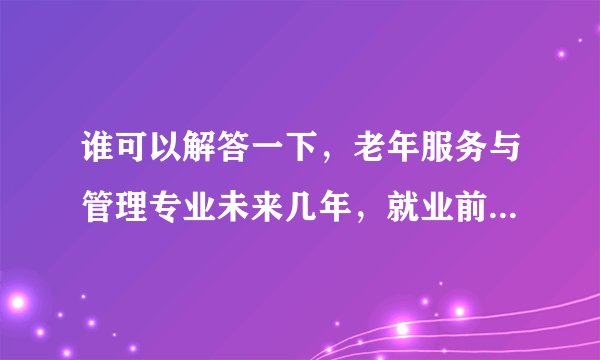 谁可以解答一下，老年服务与管理专业未来几年，就业前景怎么样啊？