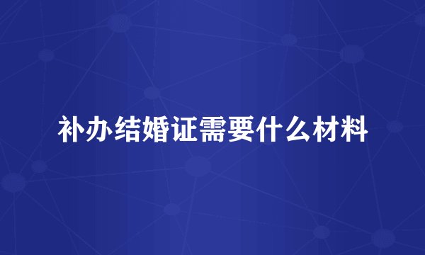 补办结婚证需要什么材料