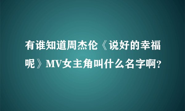 有谁知道周杰伦《说好的幸福呢》MV女主角叫什么名字啊？