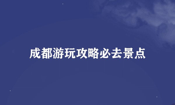 成都游玩攻略必去景点