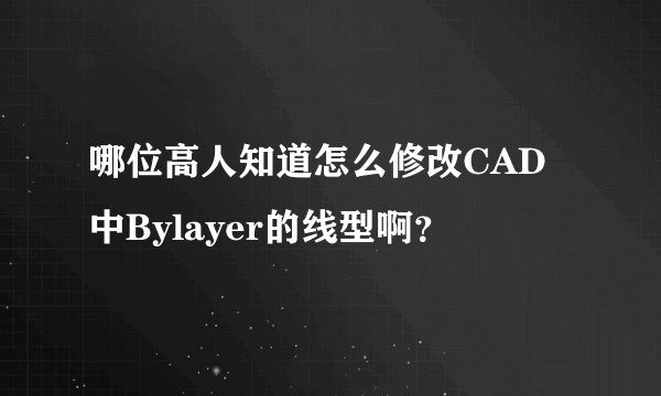 哪位高人知道怎么修改CAD中Bylayer的线型啊？