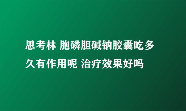 思考林 胞磷胆碱钠胶囊吃多久有作用呢 治疗效果好吗