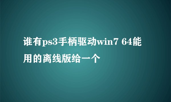 谁有ps3手柄驱动win7 64能用的离线版给一个