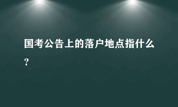 国考公告上的落户地点指什么？