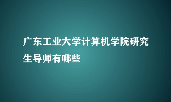 广东工业大学计算机学院研究生导师有哪些