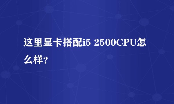 这里显卡搭配i5 2500CPU怎么样？