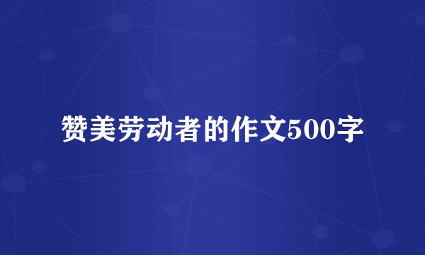 赞美劳动者的作文500字