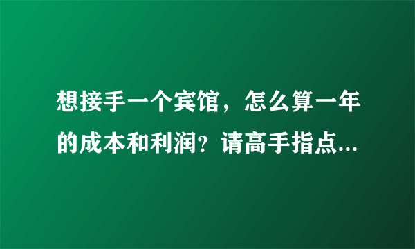 想接手一个宾馆，怎么算一年的成本和利润？请高手指点，在线等。谢谢啊