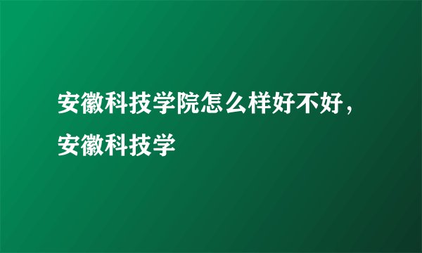 安徽科技学院怎么样好不好，安徽科技学
