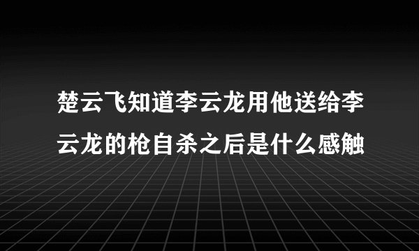 楚云飞知道李云龙用他送给李云龙的枪自杀之后是什么感触