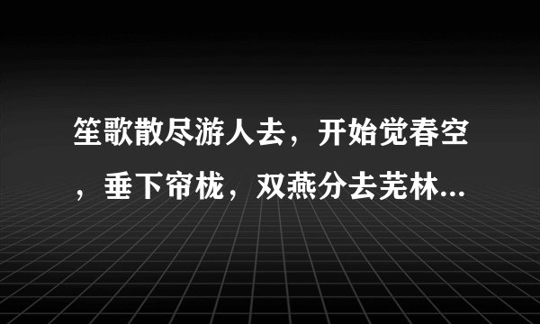 笙歌散尽游人去，开始觉春空，垂下帘栊，双燕分去芜林中。什么意思啊？