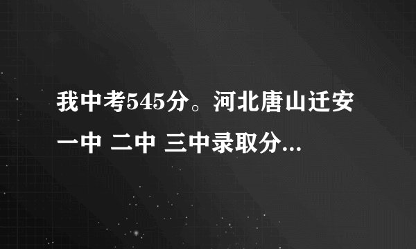 我中考545分。河北唐山迁安一中 二中 三中录取分数线都是多少啊