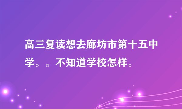 高三复读想去廊坊市第十五中学。。不知道学校怎样。