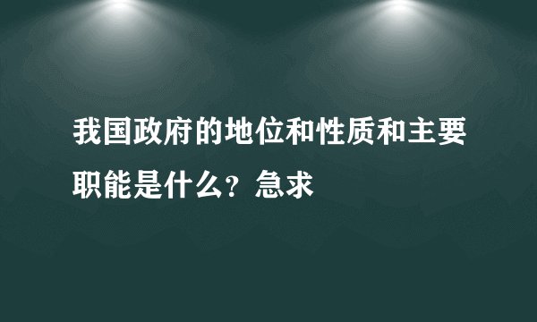 我国政府的地位和性质和主要职能是什么?急求
