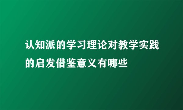 认知派的学习理论对教学实践的启发借鉴意义有哪些