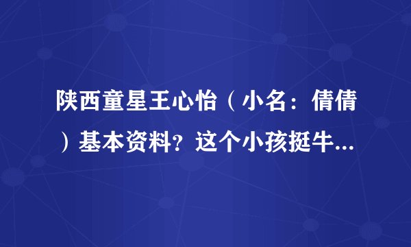 陕西童星王心怡（小名：倩倩）基本资料？这个小孩挺牛的，表演天赋很好，我这边有一个角色适合她。