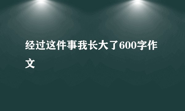 经过这件事我长大了600字作文