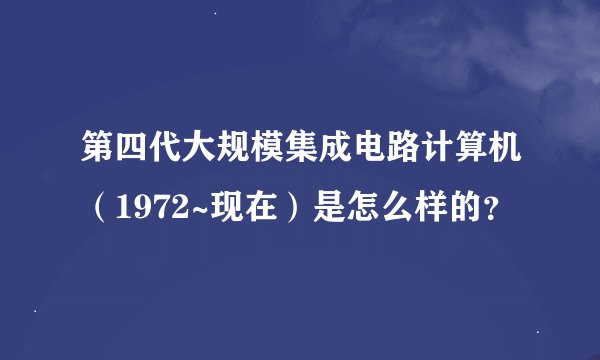第四代大规模集成电路计算机（1972~现在）是怎么样的？