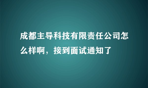 成都主导科技有限责任公司怎么样啊，接到面试通知了