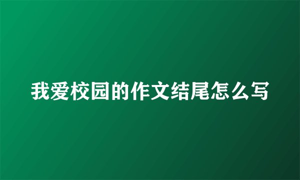 我爱校园的作文结尾怎么写