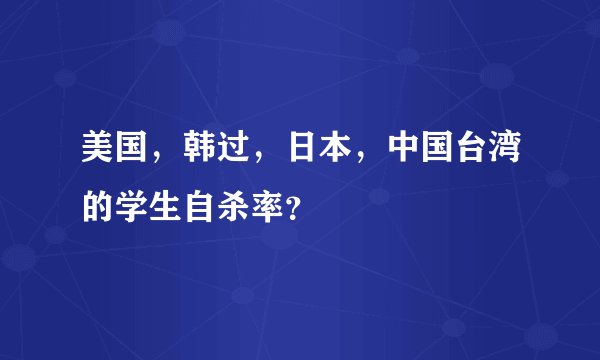 美国，韩过，日本，中国台湾的学生自杀率？