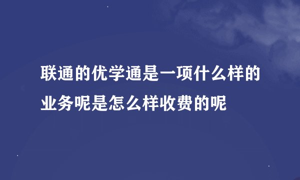 联通的优学通是一项什么样的业务呢是怎么样收费的呢