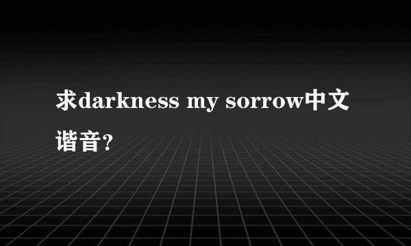 求darkness my sorrow中文谐音？