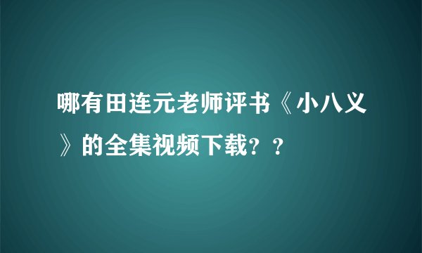 哪有田连元老师评书《小八义》的全集视频下载？？