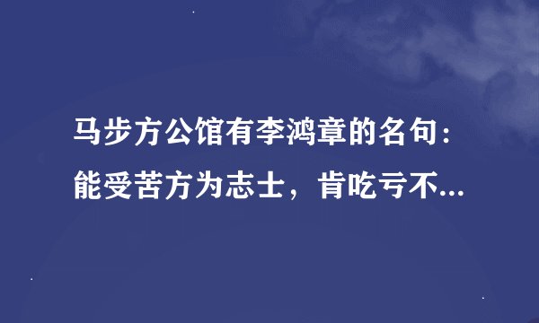 马步方公馆有李鸿章的名句：能受苦方为志士，肯吃亏不是？？。答得上我朋友就同我去西宁旅游。请帮我！