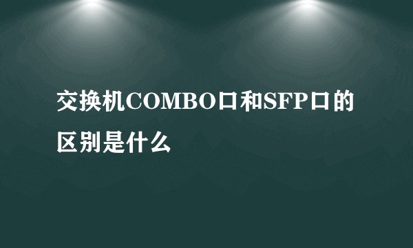 交换机COMBO口和SFP口的区别是什么