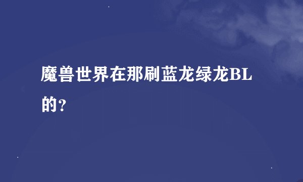 魔兽世界在那刷蓝龙绿龙BL的？