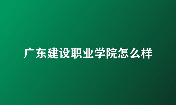 广东建设职业学院怎么样