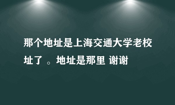 那个地址是上海交通大学老校址了 。地址是那里 谢谢