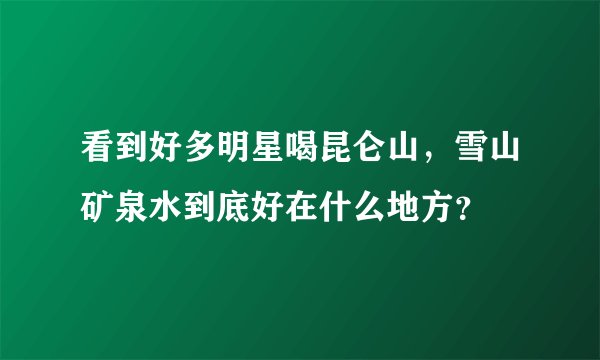看到好多明星喝昆仑山，雪山矿泉水到底好在什么地方？