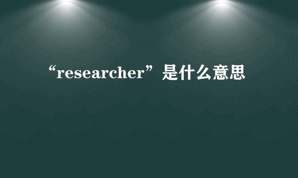 “researcher”是什么意思