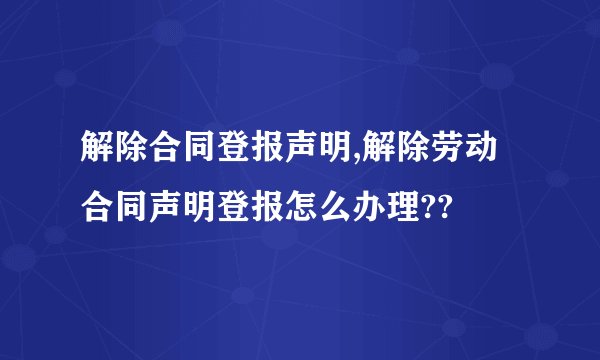 解除合同登报声明,解除劳动合同声明登报怎么办理??