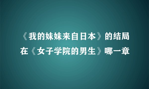 《我的妹妹来自日本》的结局在《女子学院的男生》哪一章