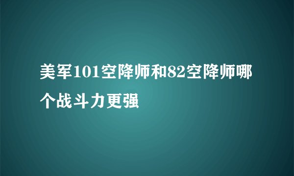 美军101空降师和82空降师哪个战斗力更强