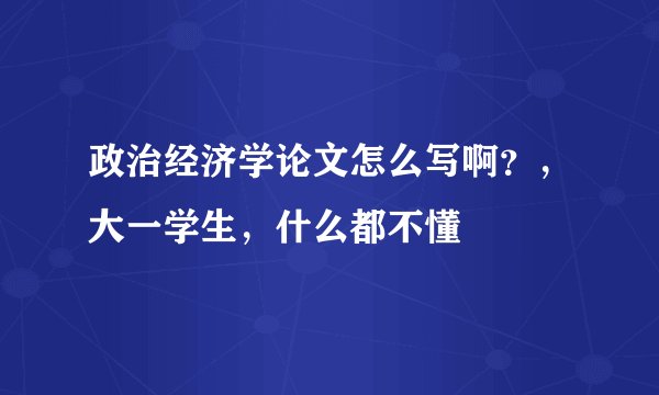 政治经济学论文怎么写啊？，大一学生，什么都不懂
