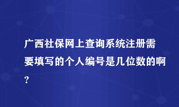 广西社保网上查询系统注册需要填写的个人编号是几位数的啊？