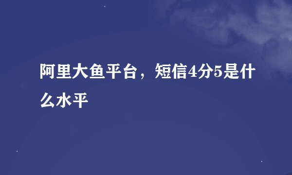 阿里大鱼平台，短信4分5是什么水平