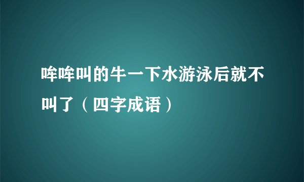 哞哞叫的牛一下水游泳后就不叫了（四字成语）