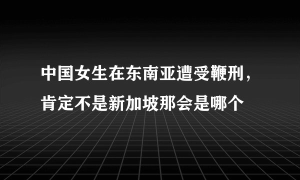 中国女生在东南亚遭受鞭刑，肯定不是新加坡那会是哪个