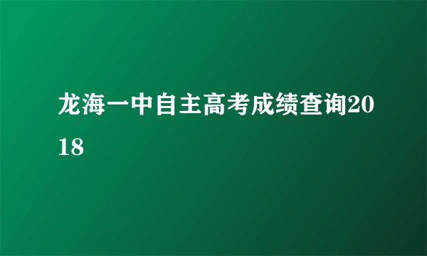 龙海一中自主高考成绩查询2018
