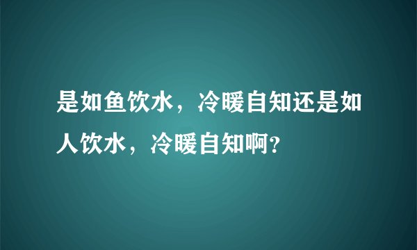 是如鱼饮水，冷暖自知还是如人饮水，冷暖自知啊？