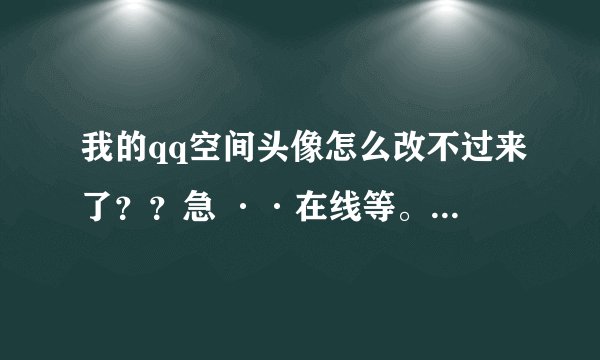 我的qq空间头像怎么改不过来了？？急 ··在线等。就是改了一下 在想改就该不过来了 各位大侠帮帮忙啊··
