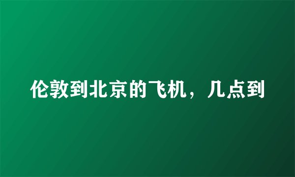 伦敦到北京的飞机，几点到