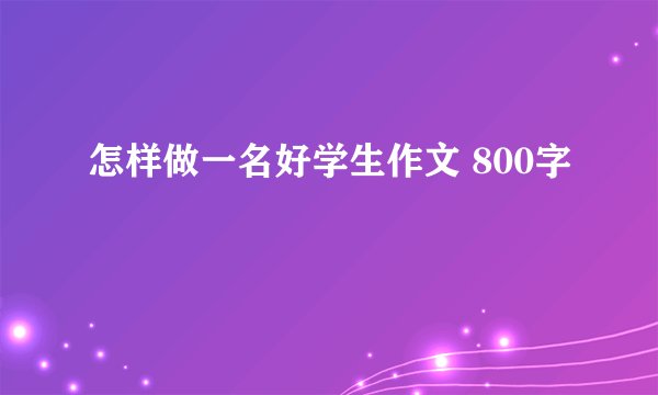 怎样做一名好学生作文 800字