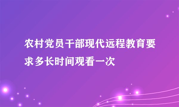 农村党员干部现代远程教育要求多长时间观看一次