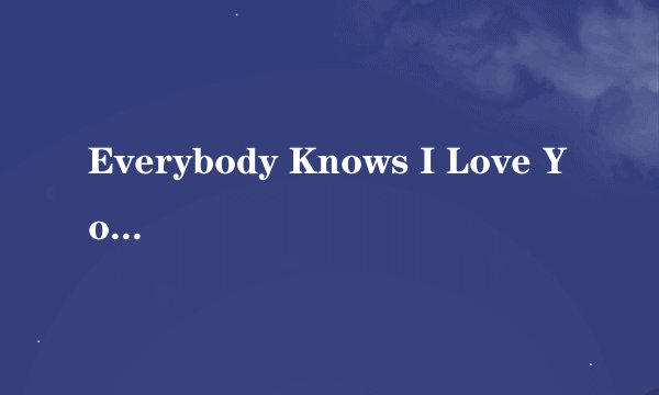 Everybody Knows I Love You中文歌词